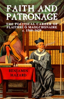 Faith and Patronage: The Political Career of Flaithri O Maolchonaire, C. 1560-1629 by Hazard, Benjamin