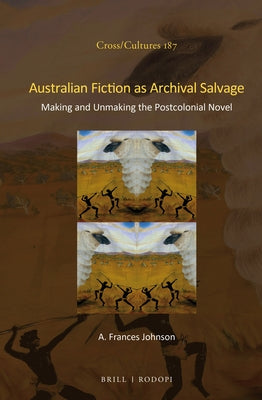 Australian Fiction as Archival Salvage: Making and Unmaking the Postcolonial Novel by A. Johnson, Frances