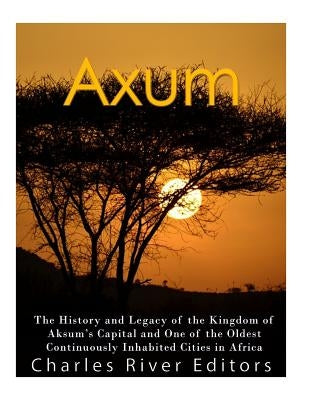 Axum: The History and Legacy of the Kingdom of Aksum's Capital and One of the Oldest Continuously Inhabited Cities in Africa by Charles River