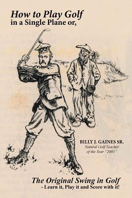 How to Play Golf in a Single Plane: or, The Original Swing in Golf - Learn it, Play it and Score with it! by Gaines, Billy J., Sr.