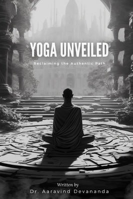 Yoga Unveiled: Reclaiming the Authentic Path by Devananda, Aaravind