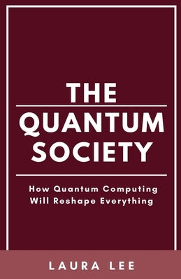 The Quantum Society: How Quantum Computing Will Reshape Everything by Lee, Laura