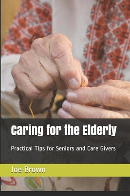 Caring for the Elderly: Practical Tips for Seniors and Care Givers by Brown, Joe