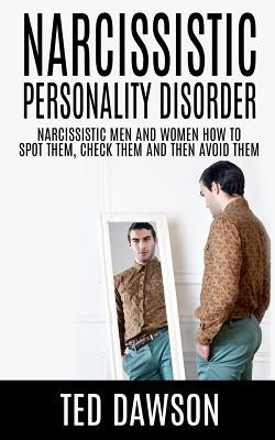 Narcissistic Personality Disorder Narcissistic Men and Women How to Spot Them, Check Them and Avoid Them by Dawson, Ted