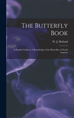 The Butterfly Book: A Popular Guide to A Knowledge of the Butterflies of North America by Holland, W. J. 1848-1932