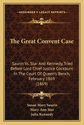 The Great Convent Case: Saurin vs. Star and Kennedy, Tried Before Lord Chief Justice Cockburn in the Court of Queen's Bench, February 1869 (18 by Saurin, Susan Mary