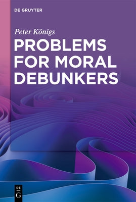 Problems for Moral Debunkers: On the Logic and Limits of Empirically Informed Ethics by Königs, Peter