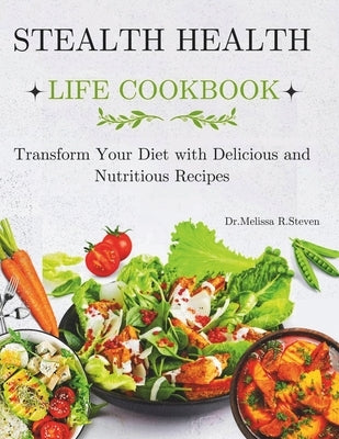 Stealth Health Life Cookbook: Transform Your Diet with Delicious and Nutritious Recipes by R. Steven, Melissa