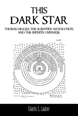 This Dark Star: Thomas Digges, the Scientific Revolution, and the Infinite Universe by Ladner, Charles L.