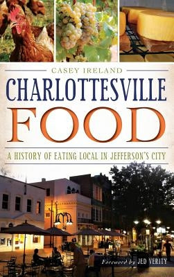 Charlottesville Food: A History of Eating Local in Jefferson's City by Ireland, Casey