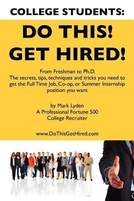 College Students Do This! Get Hired!: From Freshman to Ph. D. The Secrets, Tips, Techniques and Tricks you need to get the Full Time Job, Co-op, or Su by Lyden, Mark