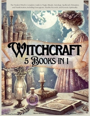 Witchcraft 5 Books in 1: The Modern Witch's Complete Guide to Magic, Rituals, Astrology, Divination, Spellcraft, and Manifestation, including E by Smith, Melissa