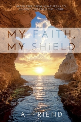 My Faith, My Shield: Break Free from What Seeks to Destroy You from the Inside by Friend, A.