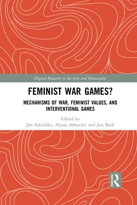 Feminist War Games?: Mechanisms of War, Feminist Values, and Interventional Games by Saklofske, Jon