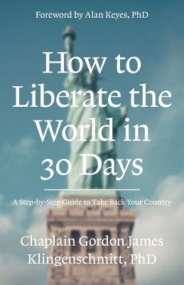 How To Liberate The World In 30 Days: A Step-By-Step Guide to Take Back Your Country by Klingenschmitt, Gordon J.