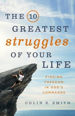 The 10 Greatest Struggles of Your Life: Finding Freedom in God's Commands by Smith, Colin S.