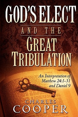 God's Elect and the Great Tribulation: An Interpretation of Matthew 24:1-31 and Daniel 9 by Cooper, Charles