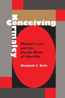 Conceiving Normalcy: Rhetoric, Law, and the Double Binds of Infertility by Britt, Elizabeth C.
