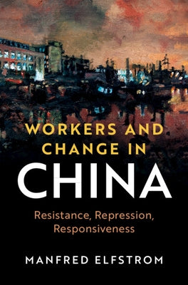 Workers and Change in China: Resistance, Repression, Responsiveness by Elfstrom, Manfred