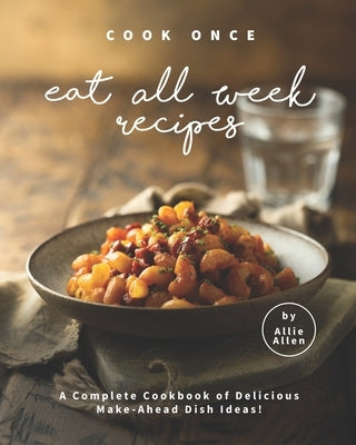 Cook Once Eat All Week Recipes: A Complete Cookbook of Delicious Make-Ahead Dish Ideas! by Allen, Allie