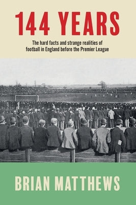 144 Years: The Hard Facts and Strange Realities of Football in England Before the Premier League by Matthews, Brian