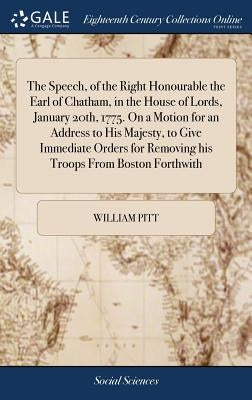 The Speech, of the Right Honourable the Earl of Chatham, in the House of Lords, January 20th, 1775. On a Motion for an Address to His Majesty, to Give by Pitt, William