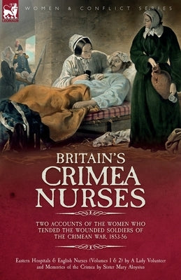 Britain's Crimea Nurses: Two Accounts of the Women Who Tended the Wounded Soldiers of the Crimean War, 1853-56 by Volunteer, A. Lady