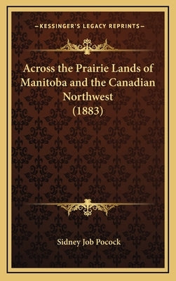 Across the Prairie Lands of Manitoba and the Canadian Northwest (1883) by Pocock, Sidney Job