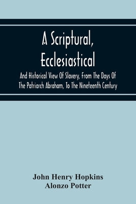A Scriptural, Ecclesiastical, And Historical View Of Slavery, From The Days Of The Patriarch Abraham, To The Nineteenth Century by Henry Hopkins, John