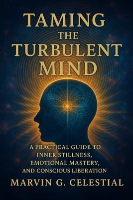 Taming The Turbulent MIND: A Practical Guide to Inner Stillness, Emotional Mastery, and Conscious Liberation by Celestial, Marvin Gonzales