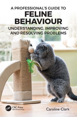 A Professional's Guide to Feline Behaviour: Understanding, Improving and Resolving Problems by Clark, Caroline