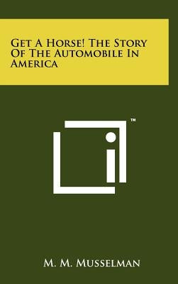 Get A Horse! The Story Of The Automobile In America by Musselman, M. M.