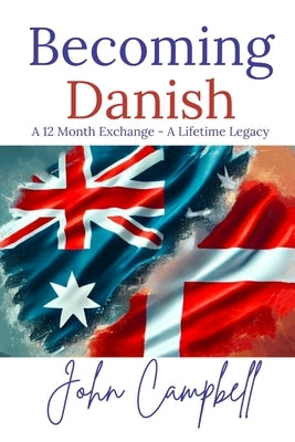 Becoming Danish: A 12 Month Exchange - A Lifetime Legacy by Campbell, John