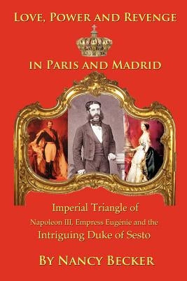 Imperial Triangle of Napoleon III, Empress Eugenie and the Intriguing Duke of Sesto: Love, Power and Revenge in Old Paris and Madrid by Becker, Nancy