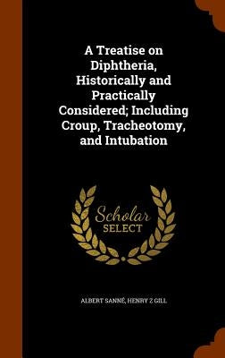A Treatise on Diphtheria, Historically and Practically Considered; Including Croup, Tracheotomy, and Intubation by Sanné, Albert