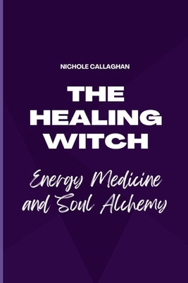 The Healing Witch - Energy Medicine and Soul Alchemy by Callaghan, Nichole