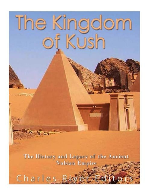 The Kingdom of Kush: The History and Legacy of the Ancient Nubian Empire by Charles River