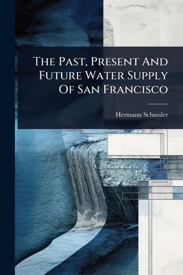 The Past, Present And Future Water Supply Of San Francisco by Schussler, Hermann