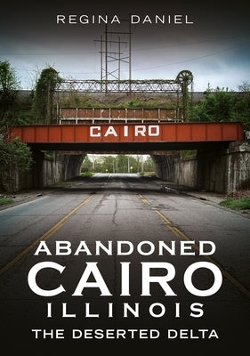 Abandoned Cairo, Illinois: The Deserted Delta by Daniel, Regina