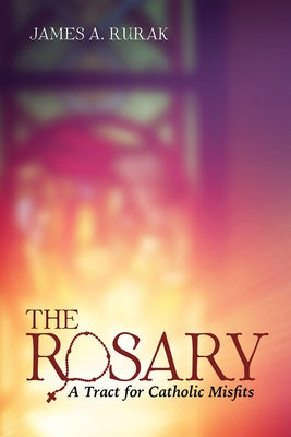 The Rosary: A Tract for Catholic Misfits by Rurak, James A.