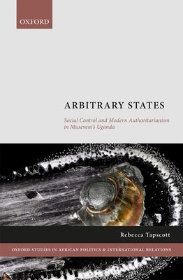 Arbitrary States: Social Control and Modern Authoritarianism in Museveni's Uganda by Tapscott, Rebecca