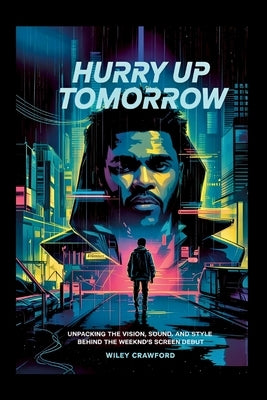 Hurry Up Tomorrow: Unpacking The Vision, Sound, And Style Behind The Weeknd's Screen Debut by Crawford, Wiley