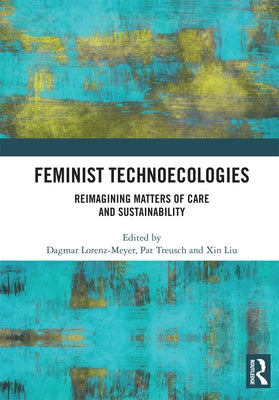 Feminist Technoecologies: Reimagining Matters of Care and Sustainability by Lorenz-Meyer, Dagmar