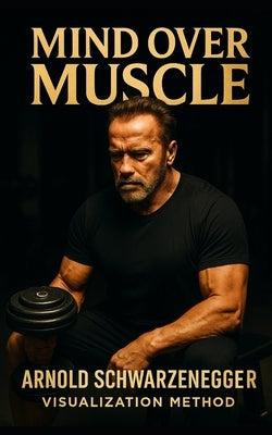 Mind Over Muscle: The Arnold Schwarzenegger Visualization Method: How Arnold Schwarzenegger Trained His Mind for Muscle Control, Competitive Dominance by Publishing, Southerland