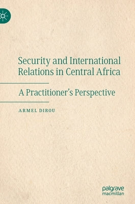 Security and International Relations in Central Africa: A Practitioner's Perspective by Dirou, Armel