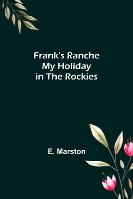 Frank's Ranche My Holiday in The Rockies by Marston, E.