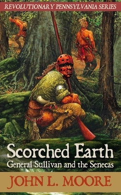 Scorched Earth: General Sullivan and the Senecas by Moore, John L.
