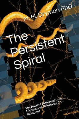 The Persistent Spiral: The Ancient History of Lyme Disease and Tick-Borne Co-Infections by Drymon Phd, M. M.