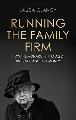 Running the Family Firm: How the Monarchy Manages Its Image and Our Money by Clancy, Laura