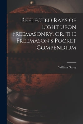 Reflected Rays of Light Upon Freemasonry, or, the Freemason's Pocket Compendium by Garey, William